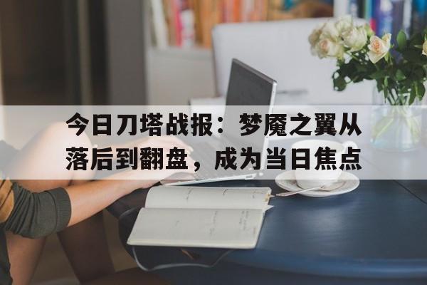 熊猫体育平台-今日刀塔战报：梦魇之翼从落后到翻盘，成为当日焦点