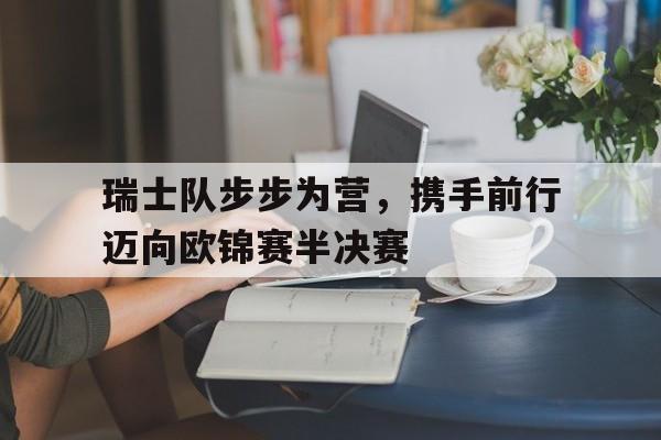 熊猫体育官网-瑞士队步步为营，携手前行迈向欧锦赛半决赛